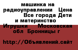 машинка на радиоуправлении › Цена ­ 1 000 - Все города Дети и материнство » Игрушки   . Московская обл.,Бронницы г.